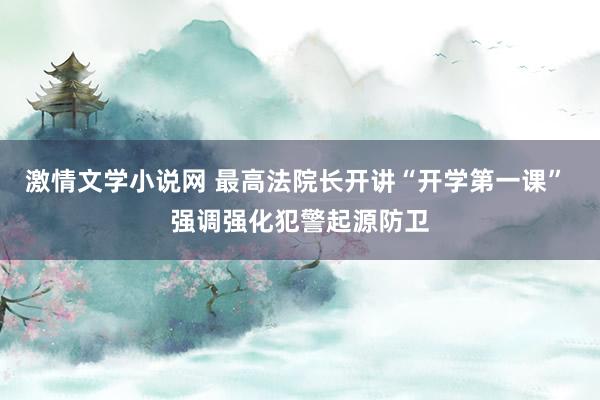 激情文学小说网 最高法院长开讲“开学第一课” 强调强化犯警起源防卫