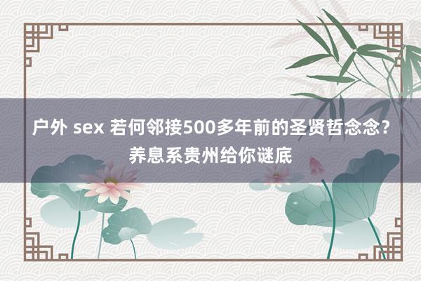 户外 sex 若何邻接500多年前的圣贤哲念念？养息系贵州给你谜底