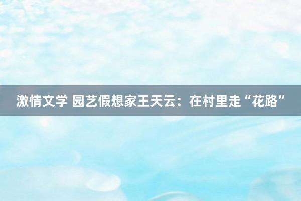 激情文学 园艺假想家王天云：在村里走“花路”