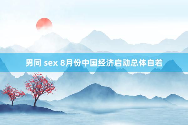 男同 sex 8月份中国经济启动总体自若