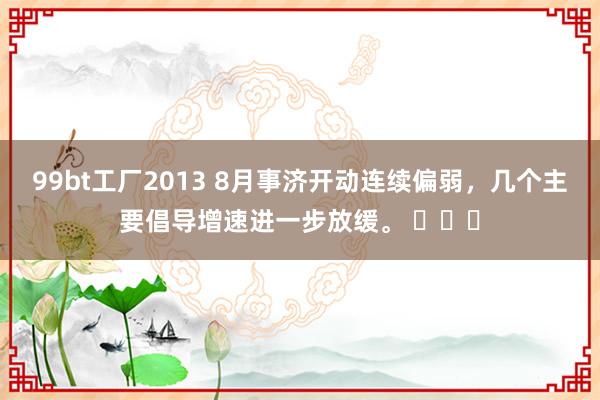 99bt工厂2013 8月事济开动连续偏弱，几个主要倡导增速进一步放缓。 ​​​