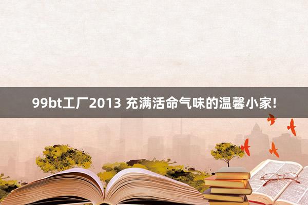 99bt工厂2013 充满活命气味的温馨小家!