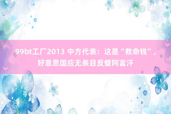 99bt工厂2013 中方代表：这是“救命钱”，好意思国应无条目反璧阿富汗