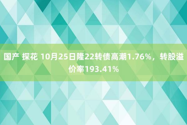 国产 探花 10月25日隆22转债高潮1.76%，转股溢价率193.41%