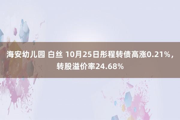 海安幼儿园 白丝 10月25日彤程转债高涨0.21%，转股溢价率24.68%