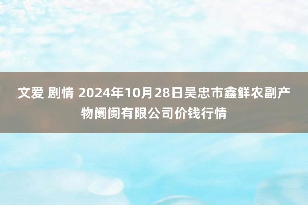 文爱 剧情 2024年10月28日吴忠市鑫鲜农副产物阛阓有限公司价钱行情