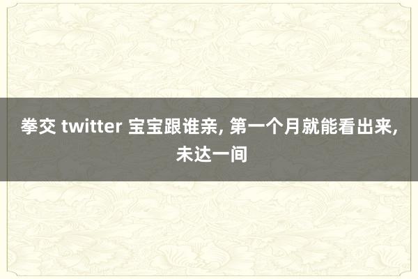 拳交 twitter 宝宝跟谁亲， 第一个月就能看出来， 未达一间