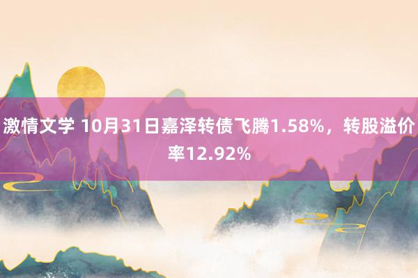 激情文学 10月31日嘉泽转债飞腾1.58%，转股溢价率12.92%