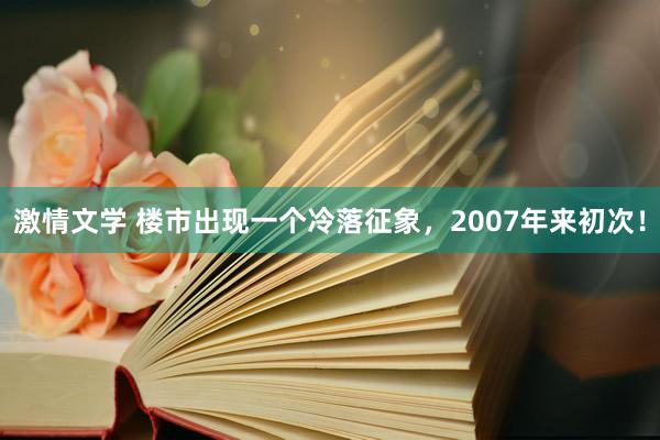 激情文学 楼市出现一个冷落征象，2007年来初次！