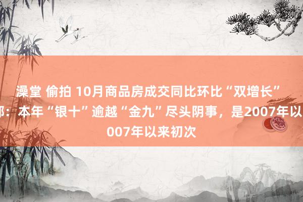 澡堂 偷拍 10月商品房成交同比环比“双增长”  住建部：本年“银十”逾越“金九”尽头阴事，是2007年以来初次