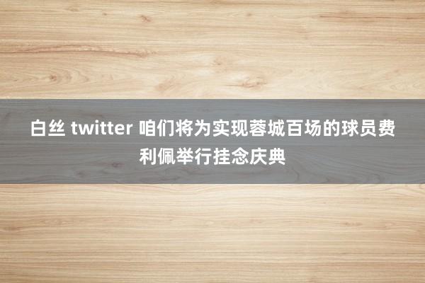 白丝 twitter 咱们将为实现蓉城百场的球员费利佩举行挂念庆典