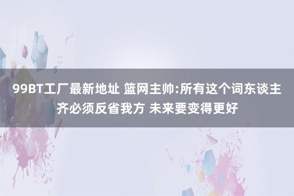 99BT工厂最新地址 篮网主帅:所有这个词东谈主齐必须反省我方 未来要变得更好