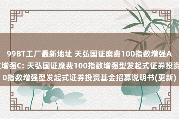 99BT工厂最新地址 天弘国证糜费100指数增强A，天弘国证糜费100指数增强C: 天弘国证糜费100指数增强型发起式证券投资基金招募说明书(更新)