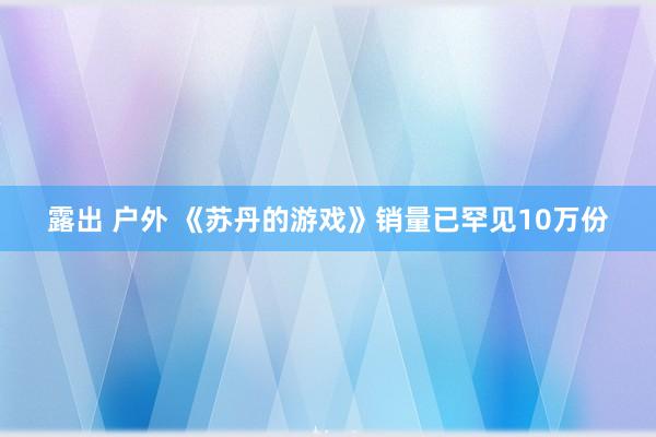 露出 户外 《苏丹的游戏》销量已罕见10万份