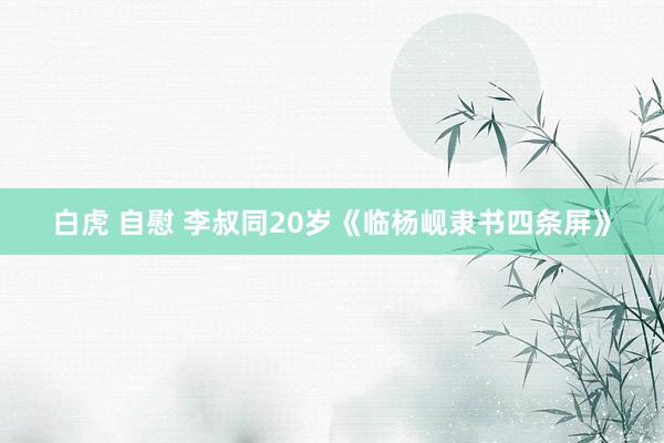 白虎 自慰 李叔同20岁《临杨岘隶书四条屏》